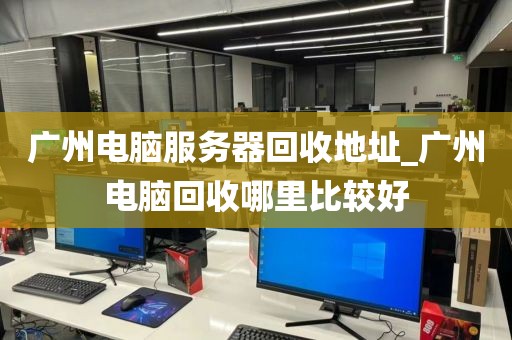 广州电脑服务器回收地址_广州电脑回收哪里比较好