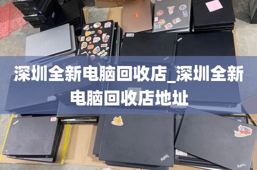 深圳全新电脑回收店_深圳全新电脑回收店地址