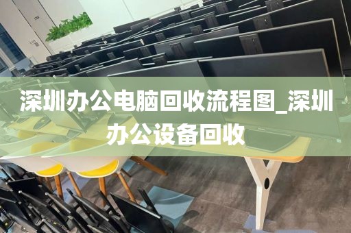 深圳办公电脑回收流程图_深圳办公设备回收