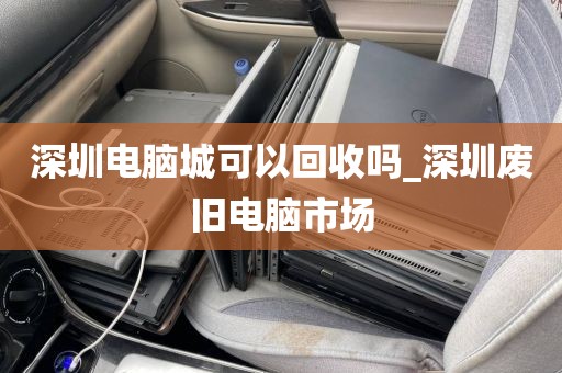 深圳电脑城可以回收吗_深圳废旧电脑市场