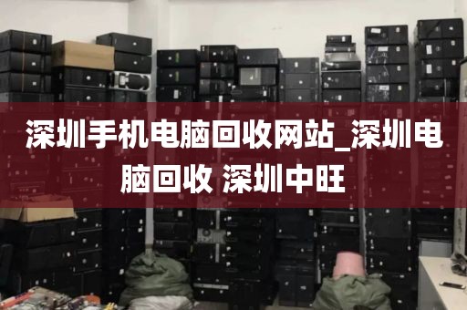 深圳手机电脑回收网站_深圳电脑回收 深圳中旺