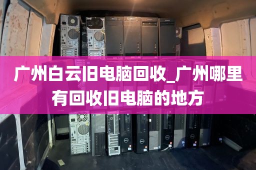 广州白云旧电脑回收_广州哪里有回收旧电脑的地方