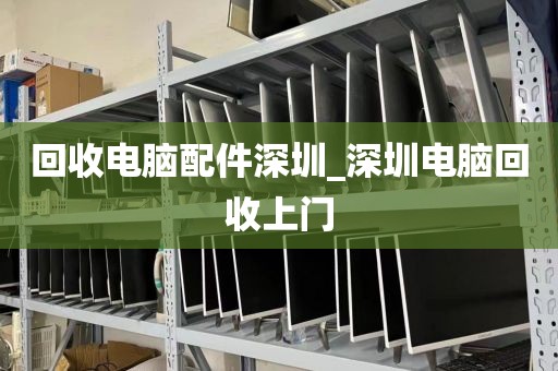 回收电脑配件深圳_深圳电脑回收上门