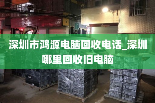 深圳市鸿源电脑回收电话_深圳哪里回收旧电脑