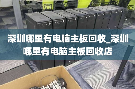 深圳哪里有电脑主板回收_深圳哪里有电脑主板回收店