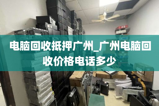 电脑回收抵押广州_广州电脑回收价格电话多少