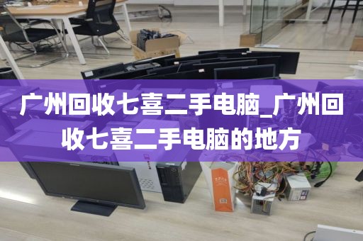 广州回收七喜二手电脑_广州回收七喜二手电脑的地方
