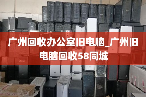 广州回收办公室旧电脑_广州旧电脑回收58同城