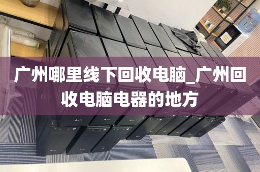 广州哪里线下回收电脑_广州回收电脑电器的地方