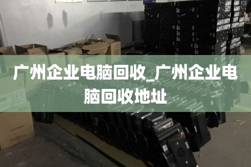 广州企业电脑回收_广州企业电脑回收地址