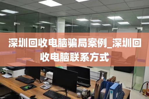 深圳回收电脑骗局案例_深圳回收电脑联系方式