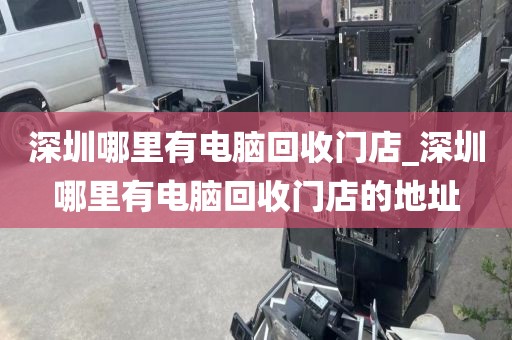 深圳哪里有电脑回收门店_深圳哪里有电脑回收门店的地址