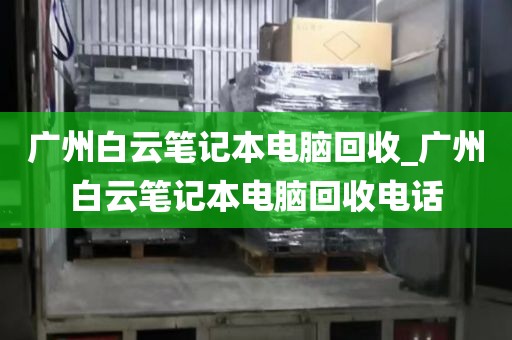 广州白云笔记本电脑回收_广州白云笔记本电脑回收电话