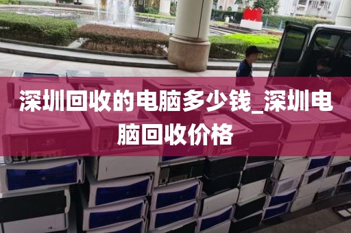 深圳回收的电脑多少钱_深圳电脑回收价格