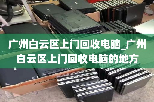 广州白云区上门回收电脑_广州白云区上门回收电脑的地方