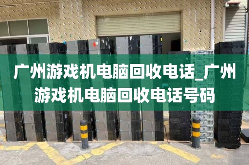 广州游戏机电脑回收电话_广州游戏机电脑回收电话号码