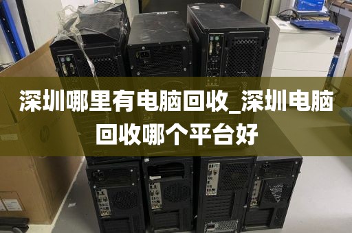 深圳哪里有电脑回收_深圳电脑回收哪个平台好