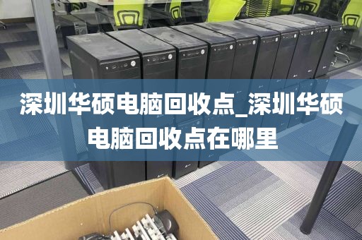 深圳华硕电脑回收点_深圳华硕电脑回收点在哪里