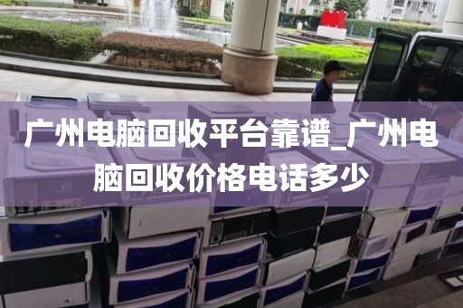 广州电脑回收平台靠谱_广州电脑回收价格电话多少