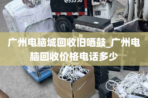 广州电脑城回收旧哂鼓_广州电脑回收价格电话多少