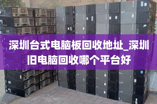 深圳台式电脑板回收地址_深圳旧电脑回收哪个平台好