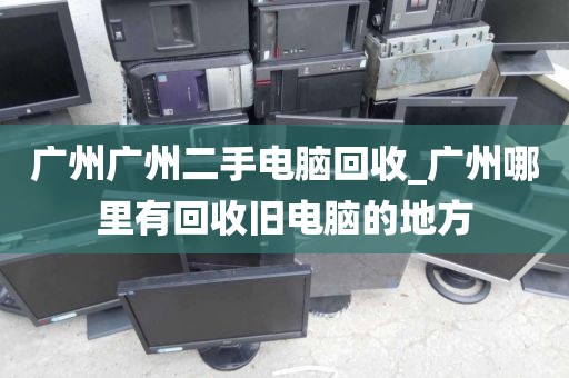 广州广州二手电脑回收_广州哪里有回收旧电脑的地方