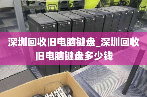 深圳回收旧电脑键盘_深圳回收旧电脑键盘多少钱