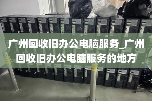 广州回收旧办公电脑服务_广州回收旧办公电脑服务的地方