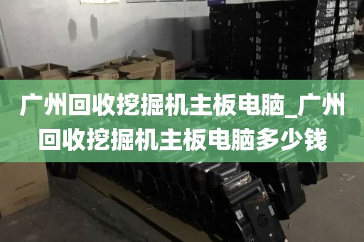 广州回收挖掘机主板电脑_广州回收挖掘机主板电脑多少钱