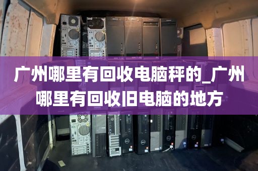 广州哪里有回收电脑秤的_广州哪里有回收旧电脑的地方