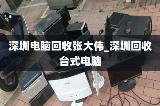 深圳电脑回收张大伟_深圳回收台式电脑