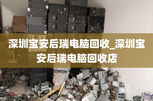 深圳宝安后瑞电脑回收_深圳宝安后瑞电脑回收店