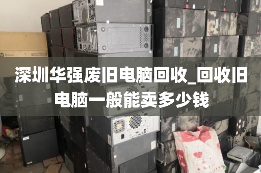 深圳华强废旧电脑回收_回收旧电脑一般能卖多少钱