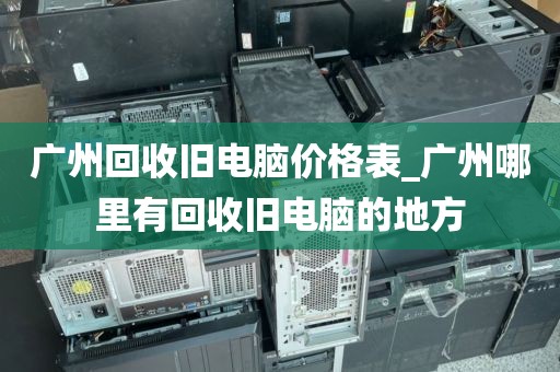 广州回收旧电脑价格表_广州哪里有回收旧电脑的地方