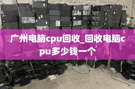 广州电脑cpu回收_回收电脑cpu多少钱一个