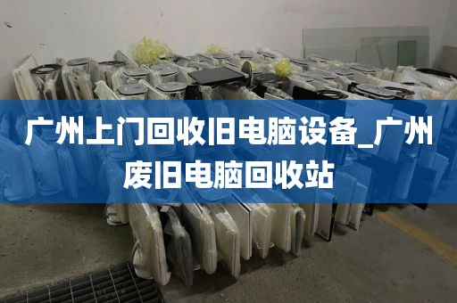 广州上门回收旧电脑设备_广州废旧电脑回收站