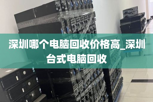 深圳哪个电脑回收价格高_深圳台式电脑回收