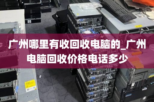 广州哪里有收回收电脑的_广州电脑回收价格电话多少