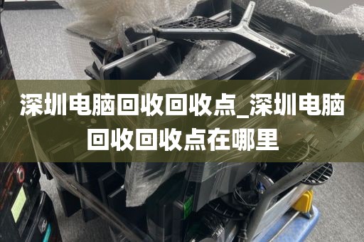 深圳电脑回收回收点_深圳电脑回收回收点在哪里