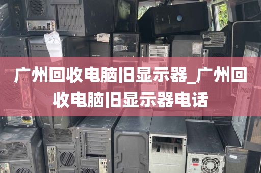 广州回收电脑旧显示器_广州回收电脑旧显示器电话