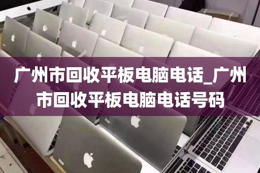 广州市回收平板电脑电话_广州市回收平板电脑电话号码