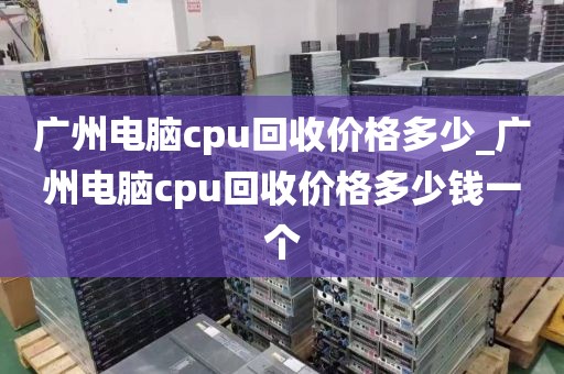 广州电脑cpu回收价格多少_广州电脑cpu回收价格多少钱一个