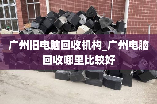 广州旧电脑回收机构_广州电脑回收哪里比较好