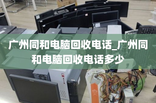 广州同和电脑回收电话_广州同和电脑回收电话多少