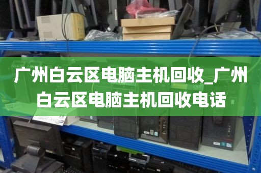 广州白云区电脑主机回收_广州白云区电脑主机回收电话