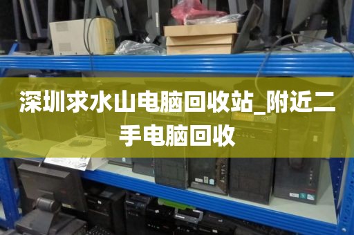 深圳求水山电脑回收站_附近二手电脑回收