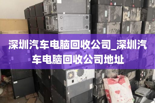 深圳汽车电脑回收公司_深圳汽车电脑回收公司地址
