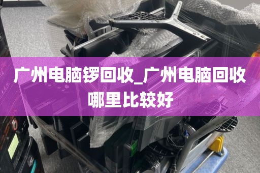 广州电脑锣回收_广州电脑回收哪里比较好