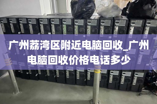 广州荔湾区附近电脑回收_广州电脑回收价格电话多少