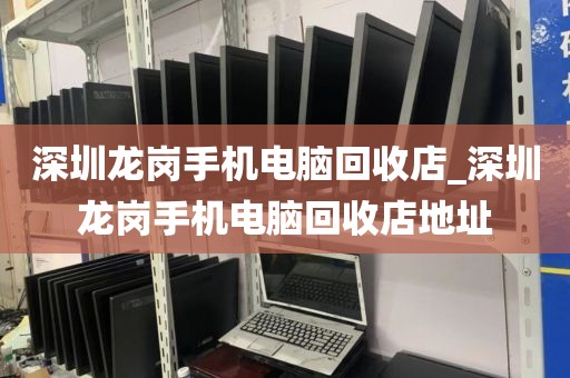 深圳龙岗手机电脑回收店_深圳龙岗手机电脑回收店地址